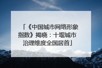 《中国城市网络形象指数》揭晓：十堰城市治理维度全国居首