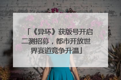 《异环》获版号开启二测招募，都市开放世界赛道竞争升温