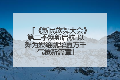 《新民族舞大会》第二季焕新启航 以舞为媒绘就华夏万千气象新篇章