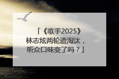 《歌手2025》林志炫两轮遭淘汰，听众口味变了吗？