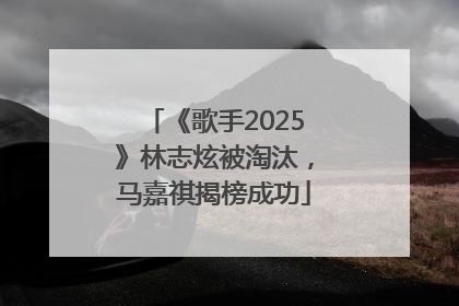 《歌手2025》林志炫被淘汰，马嘉祺揭榜成功