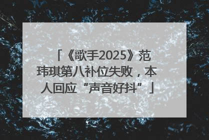 《歌手2025》范玮琪第八补位失败，本人回应“声音好抖”