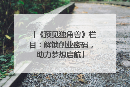 《预见独角兽》栏目：解锁创业密码，助力梦想启航