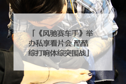《风驰赛车手》举办私享看片会 酷酷综打响体综突围战