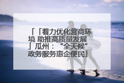 「着力优化营商环境 助推高质量发展」瓜州：“全天候”政务服务惠企便民