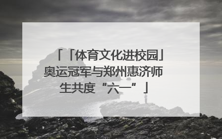 「体育文化进校园」奥运冠军与郑州惠济师生共度“六一”