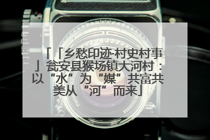 「乡愁印迹·村史村事」瓮安县猴场镇大河村：以“水”为“媒”共富共美从“河”而来