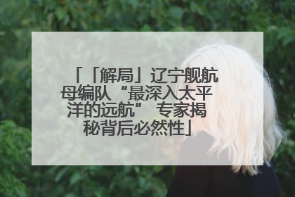 「解局」辽宁舰航母编队“最深入太平洋的远航” 专家揭秘背后必然性