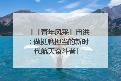 「青年风采」冉洪：做挺膺担当的新时代航天奋斗者