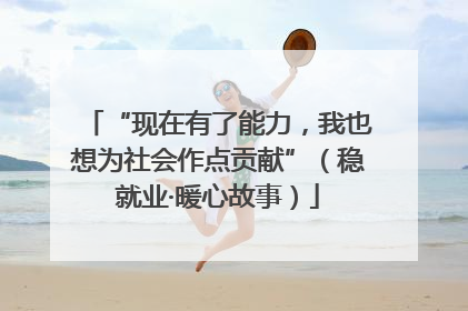 “现在有了能力，我也想为社会作点贡献”（稳就业·暖心故事）