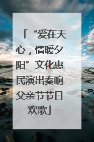 “爱在天心，情暖夕阳”文化惠民演出奏响父亲节节日欢歌