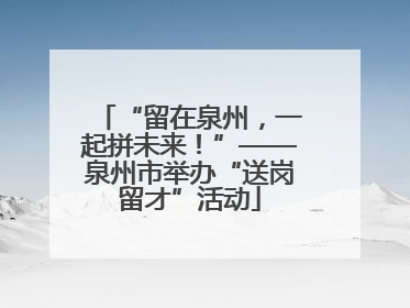 “留在泉州，一起拼未来！”——泉州市举办“送岗留才”活动