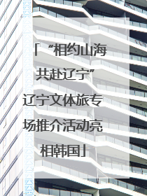 “相约山海 共赴辽宁”辽宁文体旅专场推介活动亮相韩国