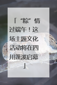 “粽”情过端午！这场主题文化活动将在四川蓬溪启幕