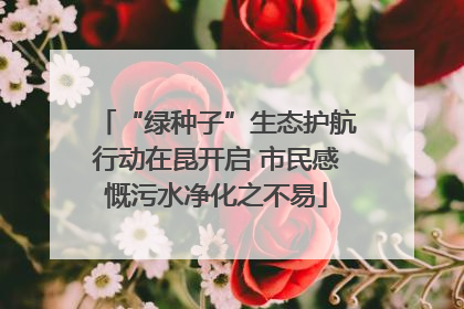 “绿种子”生态护航行动在昆开启 市民感慨污水净化之不易