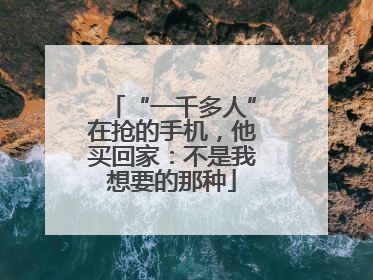 “一千多人”在抢的手机，他买回家：不是我想要的那种