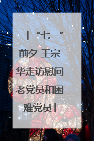 “七一”前夕 王宗华走访慰问老党员和困难党员