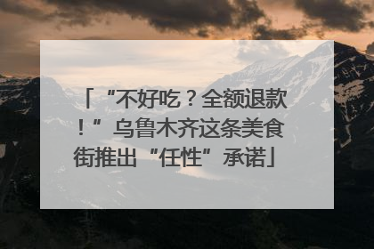 “不好吃？全额退款！”乌鲁木齐这条美食街推出“任性”承诺