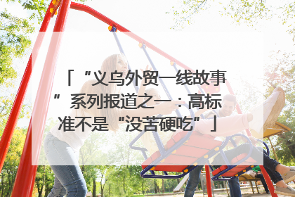 “义乌外贸一线故事”系列报道之一：高标准不是“没苦硬吃”