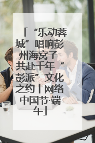 “乐动蓉城”唱响彭州海窝子 共赴千年“彭派”文化之约丨网络中国节·端午