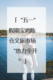 “五一”假期宝鸡陈仓文旅市场“热力全开”