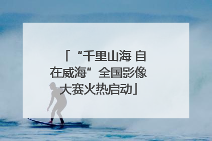 “千里山海 自在威海”全国影像大赛火热启动