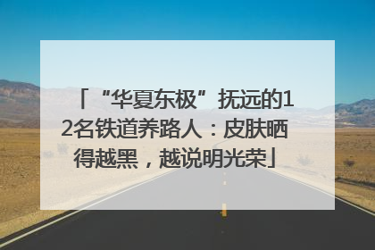 “华夏东极”抚远的12名铁道养路人：皮肤晒得越黑，越说明光荣