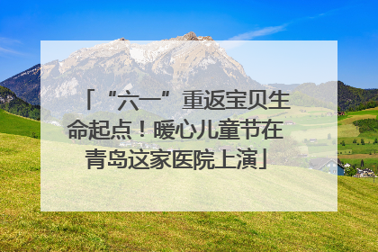 “六一”重返宝贝生命起点！暖心儿童节在青岛这家医院上演