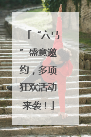 “六马”盛意邀约，多项狂欢活动来袭！