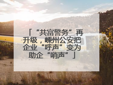 “共富警务”再升级，嵊州公安把企业“呼声”变为助企“哨声”