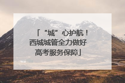 “城”心护航！西城城管全力做好高考服务保障