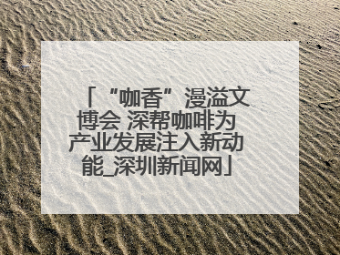 “咖香”漫溢文博会 深帮咖啡为产业发展注入新动能_深圳新闻网