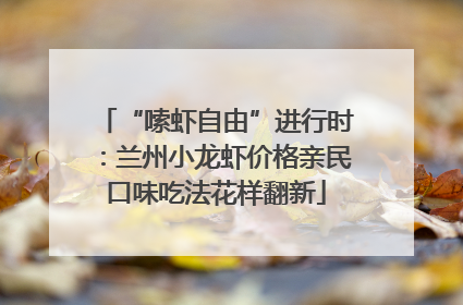 “嗦虾自由”进行时：兰州小龙虾价格亲民口味吃法花样翻新