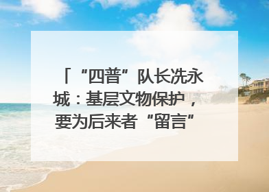 “四普”队长冼永城：基层文物保护，要为后来者“留言”｜文化中国行·我在广东找文物