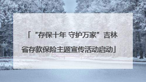 “存保十年 守护万家”吉林省存款保险主题宣传活动启动