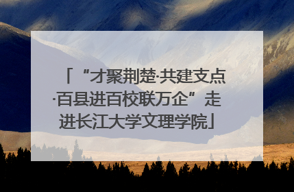 “才聚荆楚·共建支点·百县进百校联万企”走进长江大学文理学院