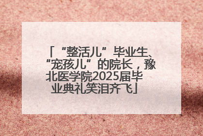 “整活儿”毕业生、“宠孩儿”的院长，豫北医学院2025届毕业典礼笑泪齐飞