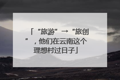 “旅游”→“旅创”，他们在云南这个理想村过日子
