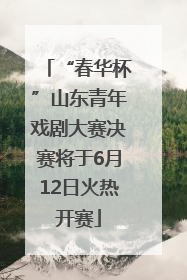 “春华杯”山东青年戏剧大赛决赛将于6月12日火热开赛