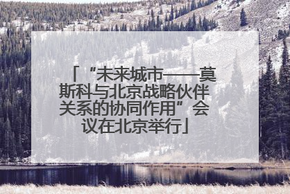 “未来城市——莫斯科与北京战略伙伴关系的协同作用”会议在北京举行