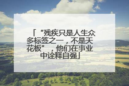 “残疾只是人生众多标签之一，不是天花板”，他们在事业中诠释自强
