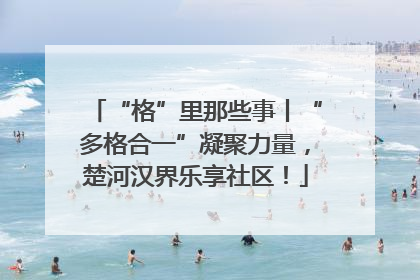 “格”里那些事丨“多格合一”凝聚力量，楚河汉界乐享社区！