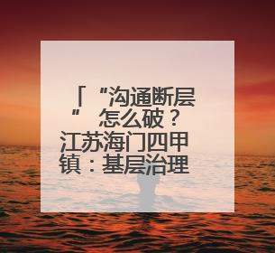 “沟通断层” 怎么破？江苏海门四甲镇：基层治理 先学会 “好好说话”