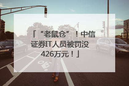 “老鼠仓”！中信证券IT人员被罚没426万元！