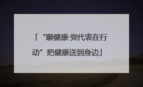 “聊健康·党代表在行动”把健康送到身边