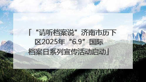 “请听档案说”济南市历下区2025年“6.9”国际档案日系列宣传活动启动