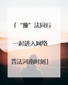 “豫”法同行 一起进入网络普法河南时刻