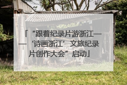 “跟着纪录片游浙江——‘诗画浙江’文旅纪录片创作大会”启动