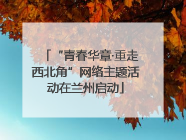 “青春华章·重走西北角”网络主题活动在兰州启动