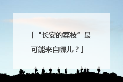 “长安的荔枝”最可能来自哪儿？
